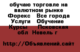 обучаю торговле на валютном рынке Форекс - Все города Услуги » Обучение. Курсы   . Псковская обл.,Невель г.